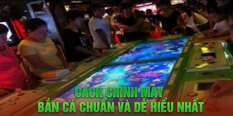 Cách chỉnh máy bắn cá chuẩn và dễ hiểu nhất