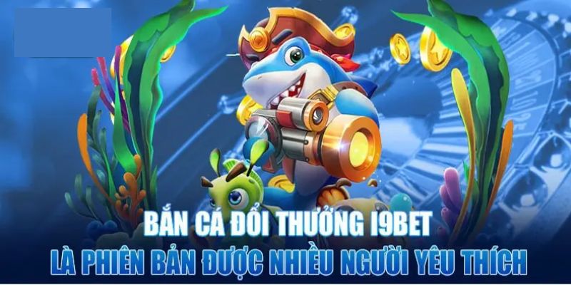 Bắn cá đổi thưởng i9bet được nhiều người yêu thích